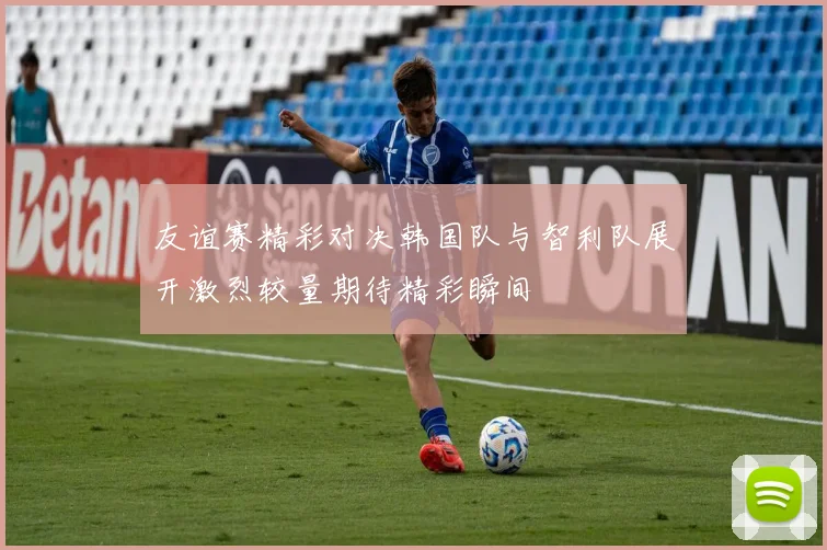友谊赛精彩对决韩国队与智利队展开激烈较量期待精彩瞬间