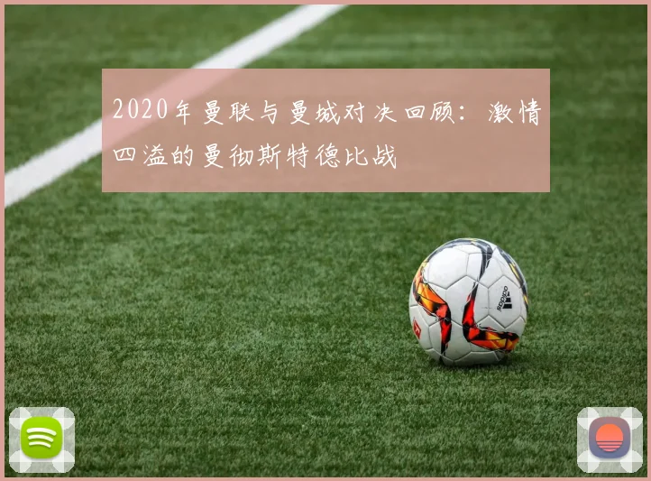 2020年曼联与曼城对决回顾：激情四溢的曼彻斯特德比战
