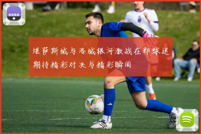 堪萨斯城与洛城银河激战在即球迷期待精彩对决与精彩瞬间