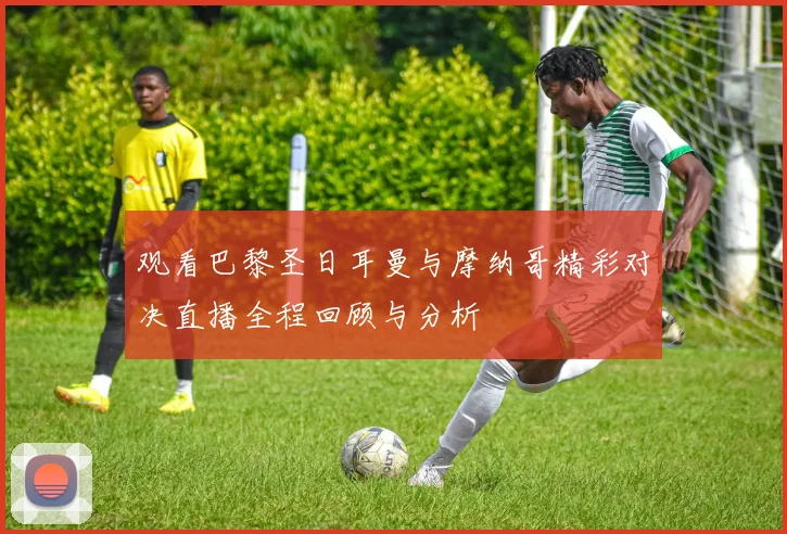 观看巴黎圣日耳曼与摩纳哥精彩对决直播全程回顾与分析