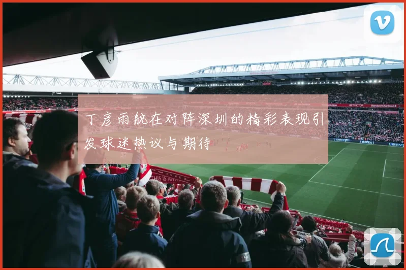 丁彦雨航在对阵深圳的精彩表现引发球迷热议与期待