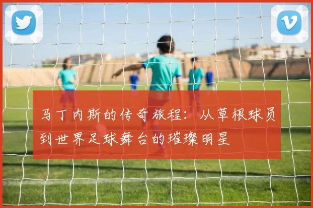 马丁内斯的传奇旅程：从草根球员到世界足球舞台的璀璨明星