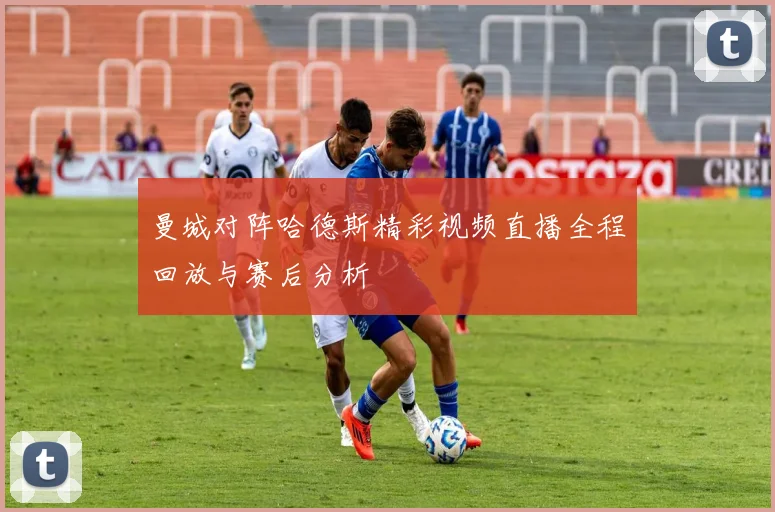 曼城对阵哈德斯精彩视频直播全程回放与赛后分析