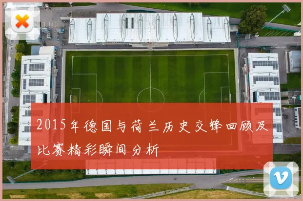 2015年德国与荷兰历史交锋回顾及比赛精彩瞬间分析