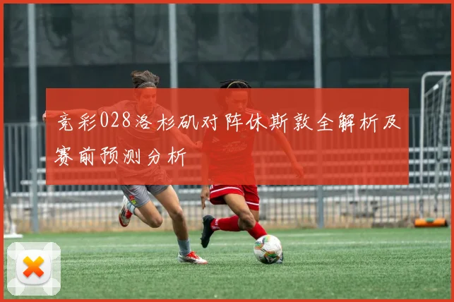 竞彩028洛杉矶对阵休斯敦全解析及赛前预测分析