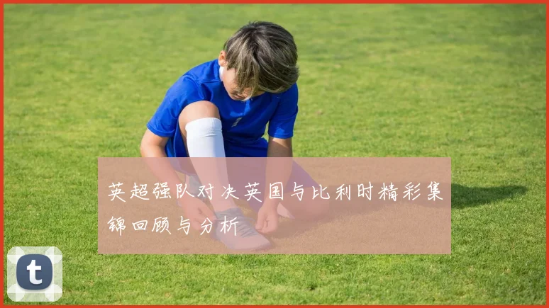 英超强队对决英国与比利时精彩集锦回顾与分析