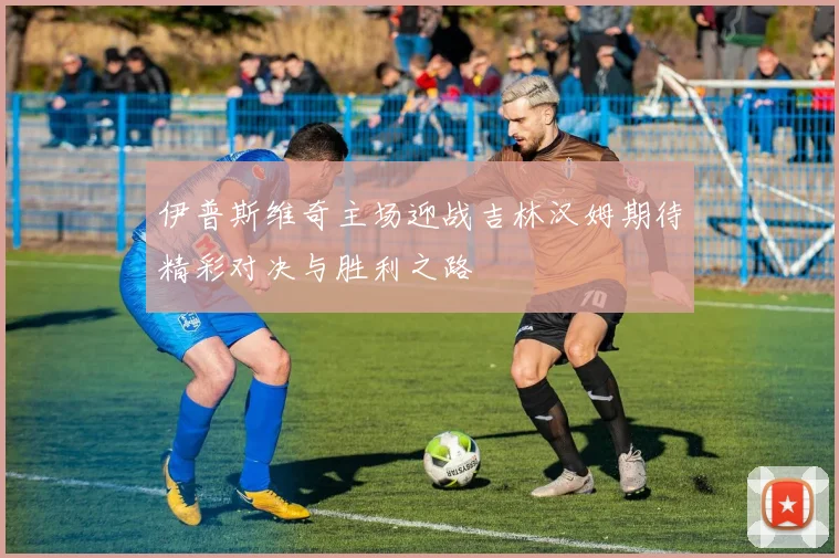 伊普斯维奇主场迎战吉林汉姆期待精彩对决与胜利之路