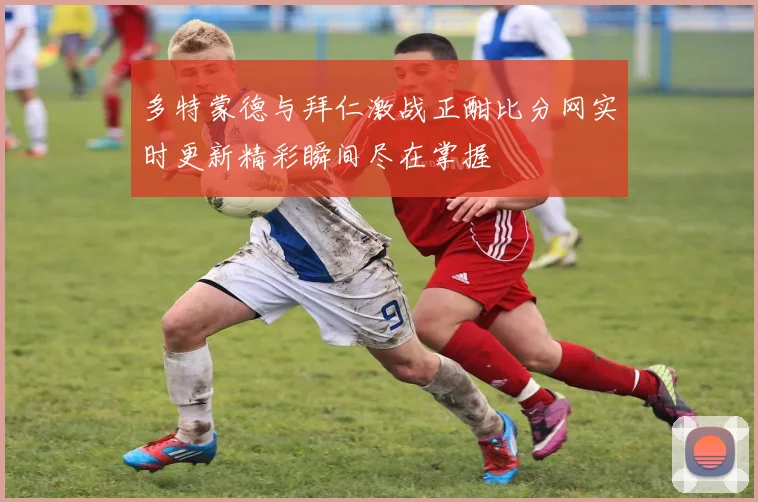 多特蒙德与拜仁激战正酣比分网实时更新精彩瞬间尽在掌握