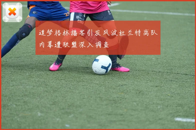 追梦格林播客引发风波杜兰特离队内幕遭联盟深入调查