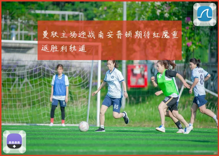 曼联主场迎战南安普顿期待红魔重返胜利轨道