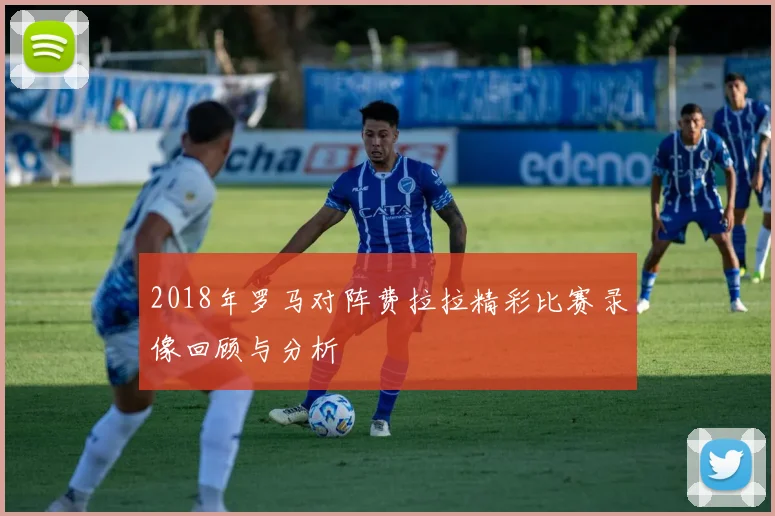 2018年罗马对阵费拉拉精彩比赛录像回顾与分析