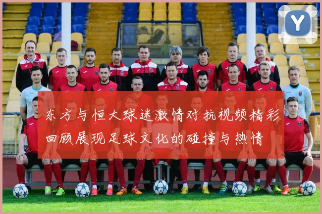 东方与恒大球迷激情对抗视频精彩回顾展现足球文化的碰撞与热情