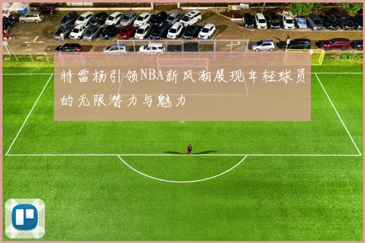 特雷杨引领NBA新风潮展现年轻球员的无限潜力与魅力