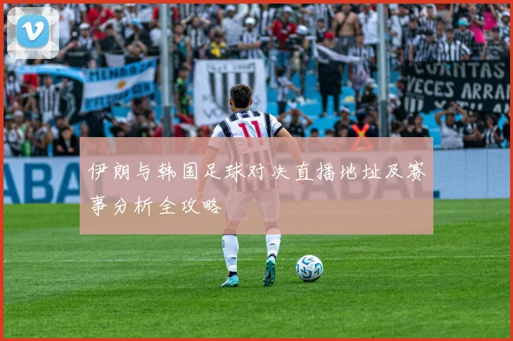 伊朗与韩国足球对决直播地址及赛事分析全攻略