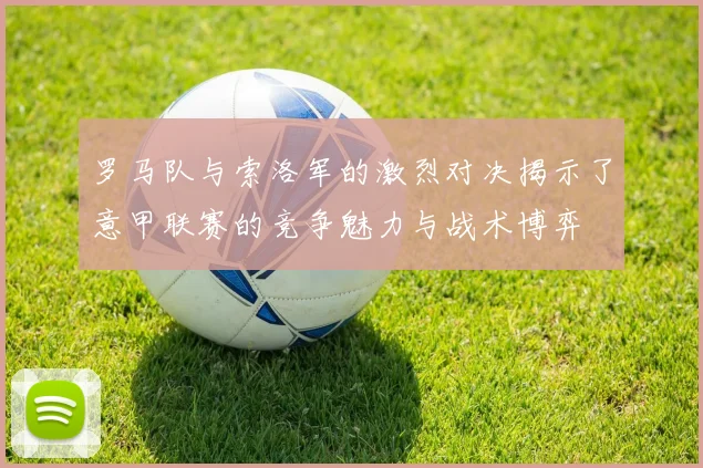 罗马队与索洛军的激烈对决揭示了意甲联赛的竞争魅力与战术博弈