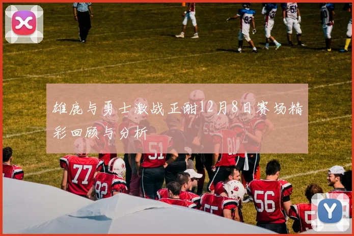 雄鹿与勇士激战正酣12月8日赛场精彩回顾与分析