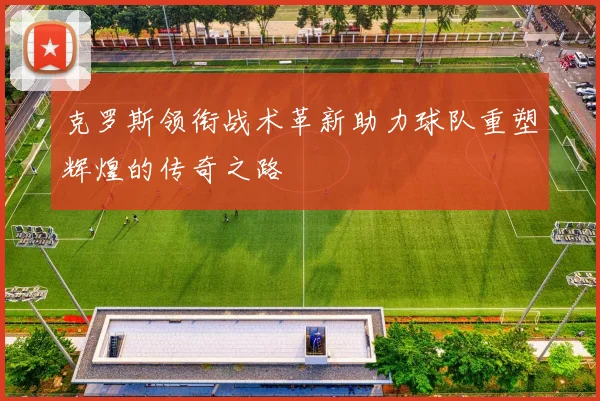 克罗斯领衔战术革新助力球队重塑辉煌的传奇之路
