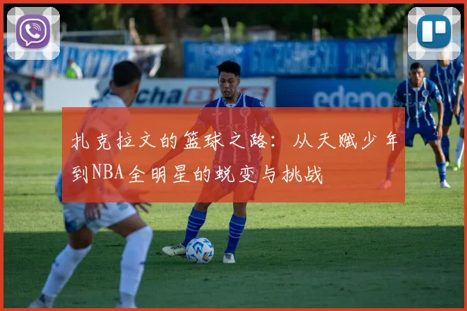 扎克拉文的篮球之路：从天赋少年到NBA全明星的蜕变与挑战