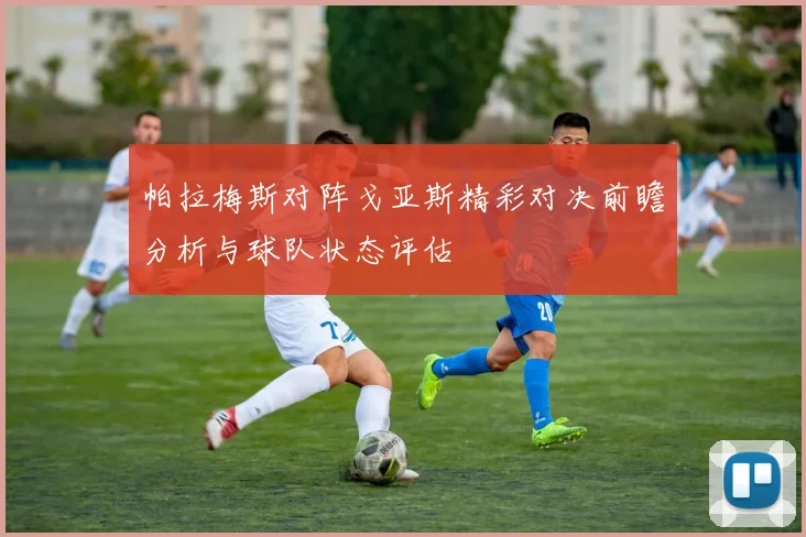 帕拉梅斯对阵戈亚斯精彩对决前瞻分析与球队状态评估