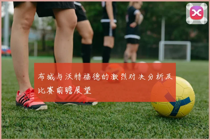 布城与沃特福德的激烈对决分析及比赛前瞻展望