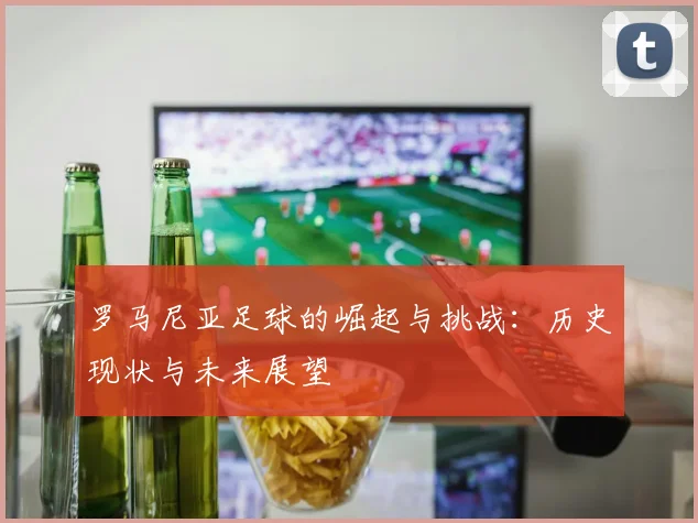 罗马尼亚足球的崛起与挑战：历史现状与未来展望