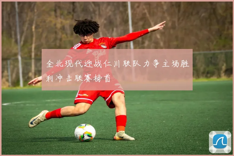 全北现代迎战仁川联队力争主场胜利冲击联赛榜首
