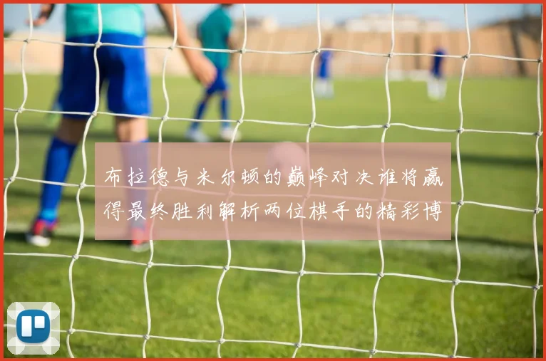 布拉德与米尔顿的巅峰对决谁将赢得最终胜利解析两位棋手的精彩博弈