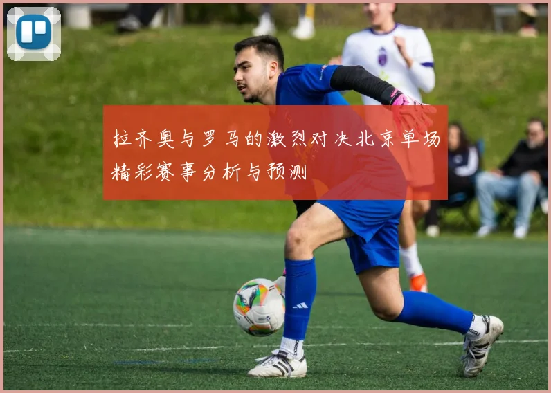 拉齐奥与罗马的激烈对决北京单场精彩赛事分析与预测