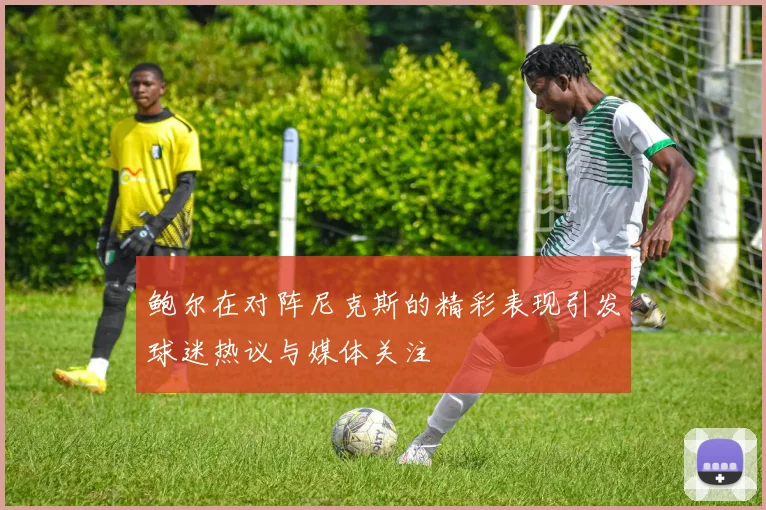 鲍尔在对阵尼克斯的精彩表现引发球迷热议与媒体关注