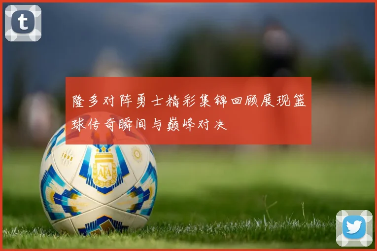 隆多对阵勇士精彩集锦回顾展现篮球传奇瞬间与巅峰对决