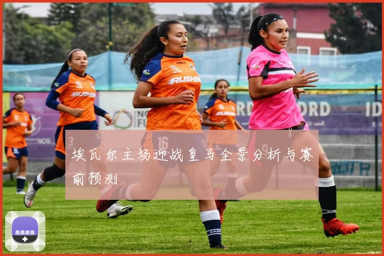 埃瓦尔主场迎战皇马全景分析与赛前预测