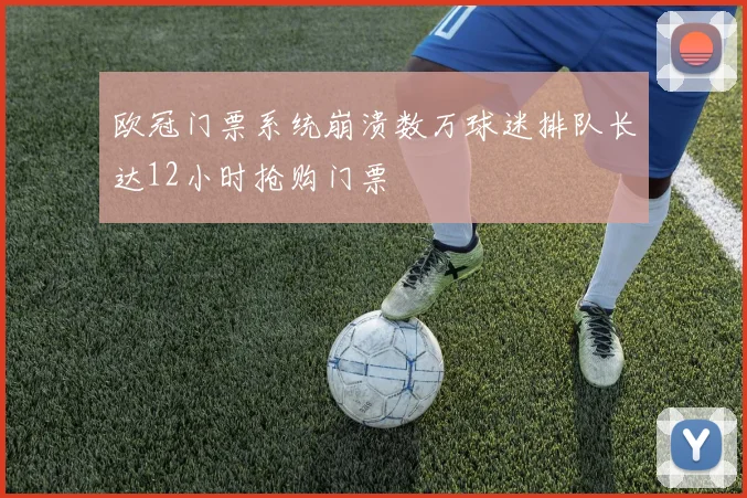 欧冠门票系统崩溃数万球迷排队长达12小时抢购门票