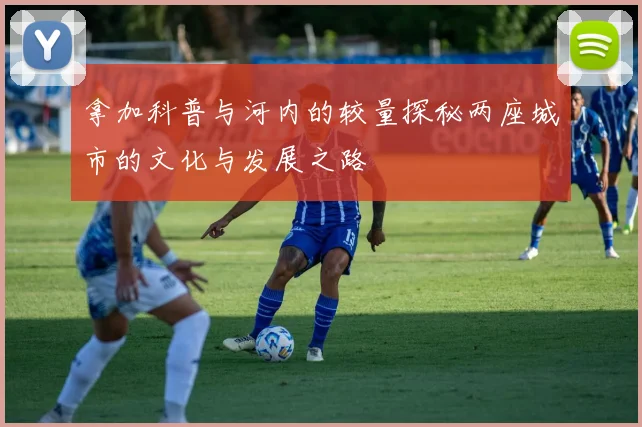 拿加科普与河内的较量探秘两座城市的文化与发展之路