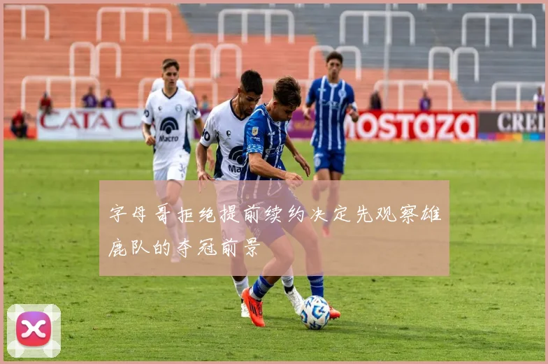 字母哥拒绝提前续约决定先观察雄鹿队的夺冠前景
