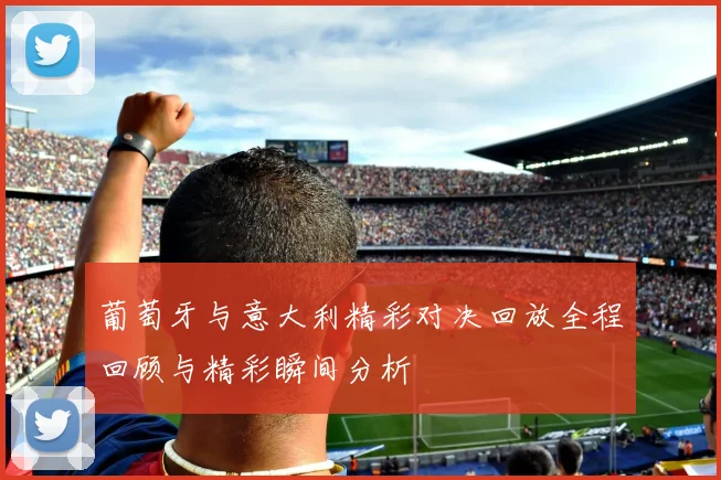 葡萄牙与意大利精彩对决回放全程回顾与精彩瞬间分析