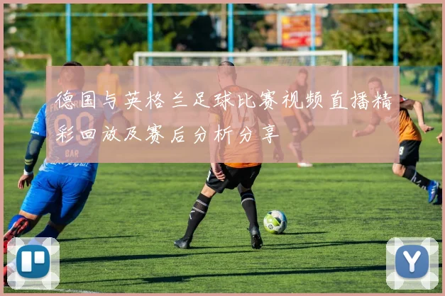 德国与英格兰足球比赛视频直播精彩回放及赛后分析分享