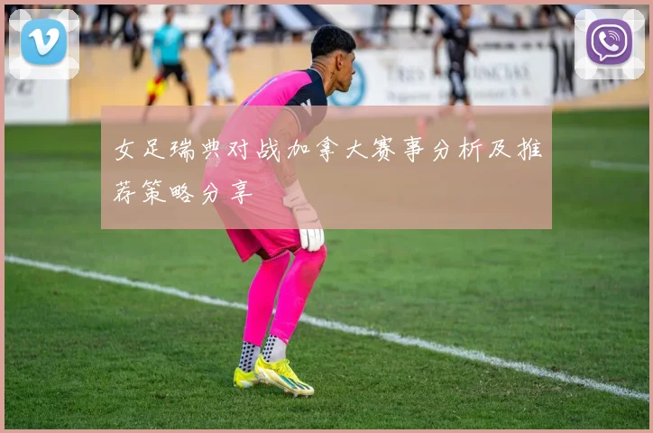 女足瑞典对战加拿大赛事分析及推荐策略分享
